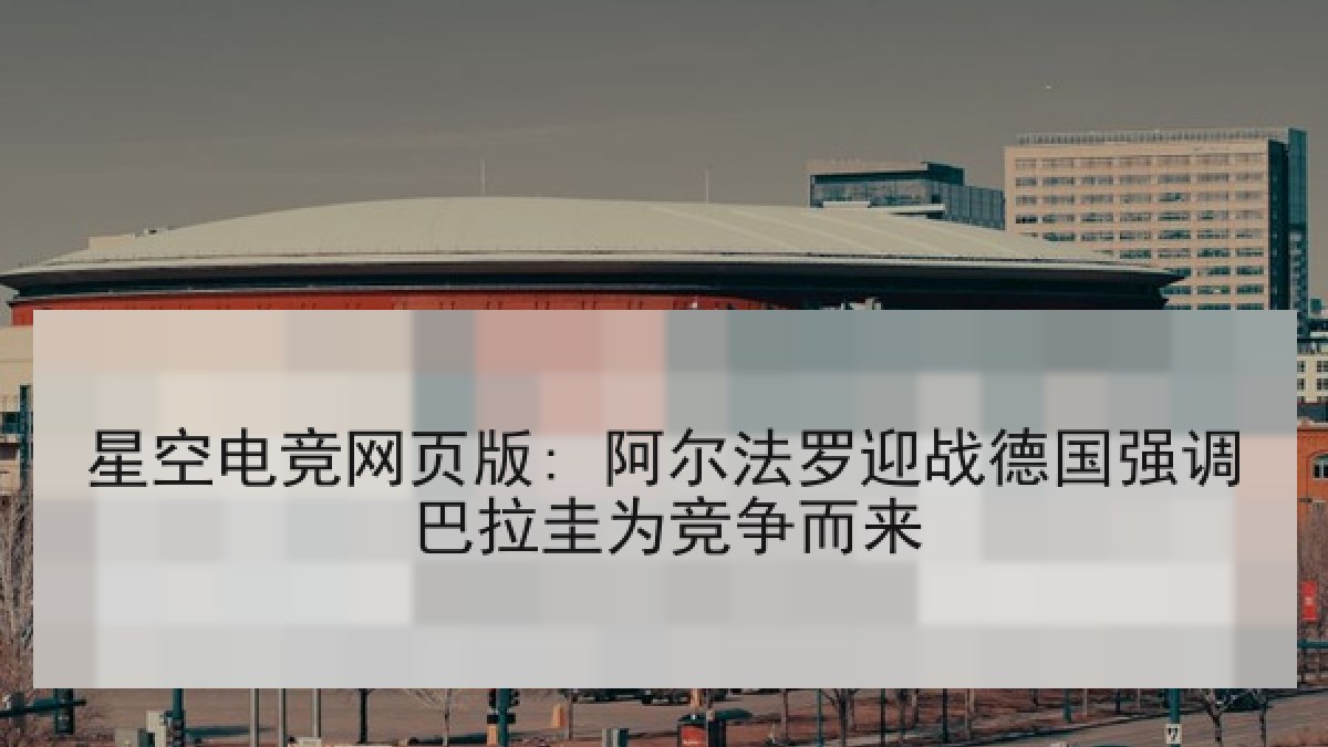 星空电竞网页版: 阿尔法罗迎战德国强调巴拉圭为竞争而来