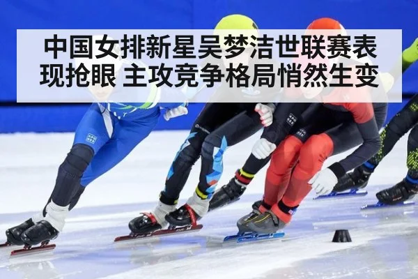 中国女排新星吴梦洁世联赛表现抢眼 主攻竞争格局悄然生变