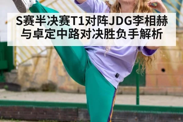 S赛半决赛T1对阵JDG李相赫与卓定中路对决胜负手解析